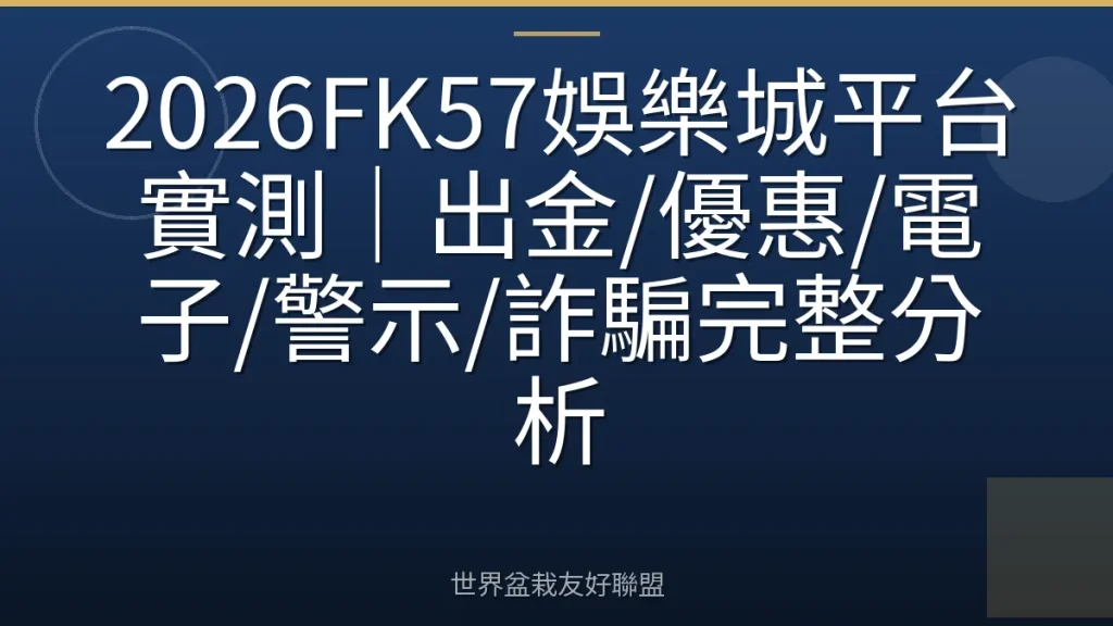 2026FK57娛樂城平台實測|出金/優惠/電子/警示/詐騙完整分析