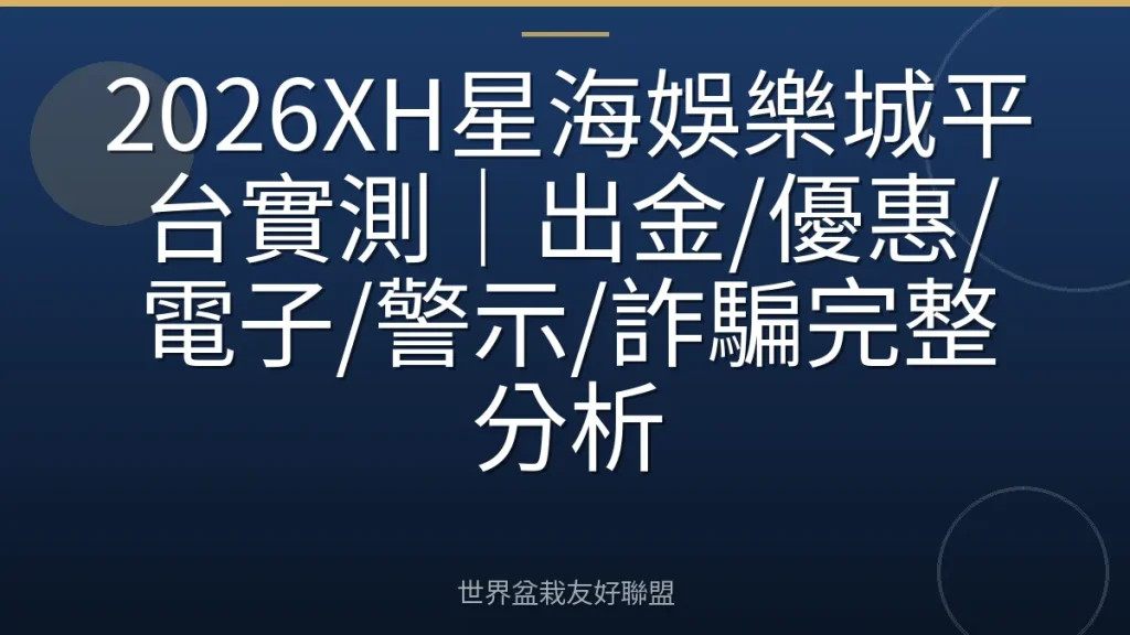 2026XH星海娛樂城平台實測|出金/優惠/電子/警示/詐騙完整分析