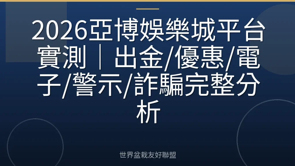2026亞博娛樂城平台實測|出金/優惠/電子/警示/詐騙完整分析