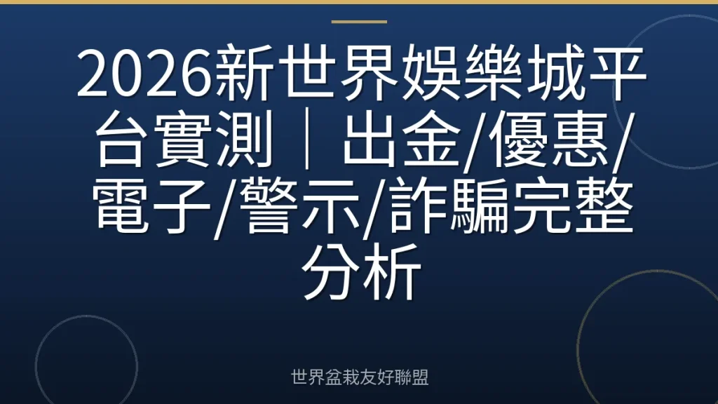 2026新世界娛樂城平台實測｜出金/優惠/電子/警示/詐騙完整分析