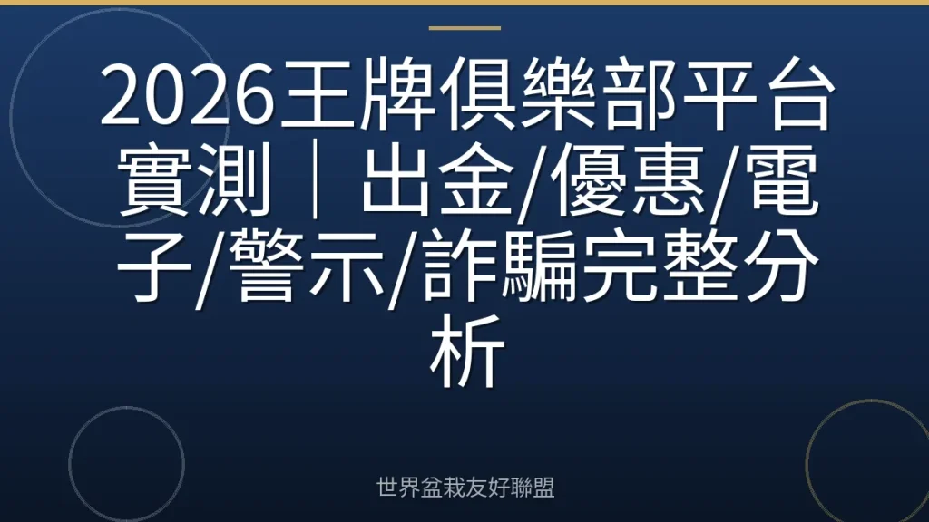 2026王牌俱樂部平台實測｜出金/優惠/電子/警示/詐騙完整分析